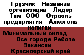 Грузчик › Название организации ­ Лидер Тим, ООО › Отрасль предприятия ­ Алкоголь, напитки › Минимальный оклад ­ 12 000 - Все города Работа » Вакансии   . Красноярский край,Бородино г.